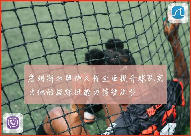 詹姆斯加盟热火将全面提升球队实力他的接球投能力持续进步