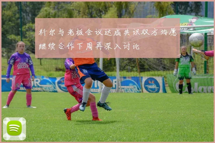科尔与老板会议达成共识双方均愿继续合作下周再深入讨论