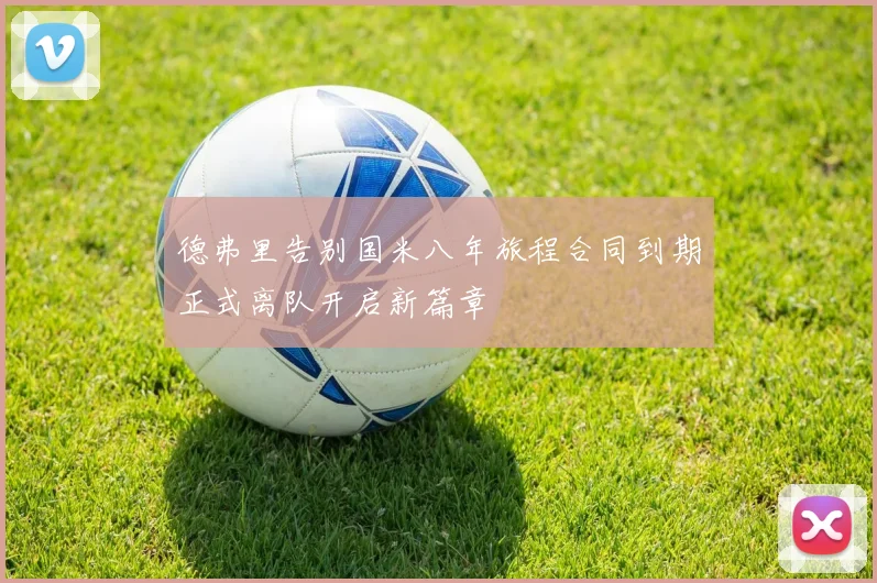 德弗里告别国米八年旅程合同到期正式离队开启新篇章