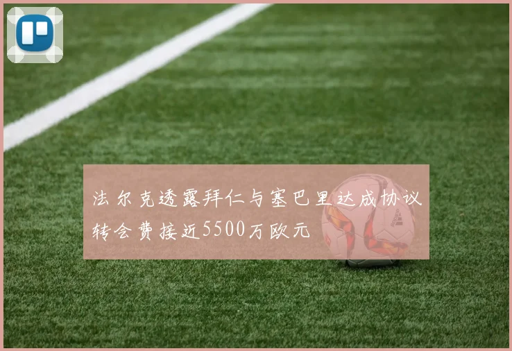 法尔克透露拜仁与塞巴里达成协议转会费接近5500万欧元