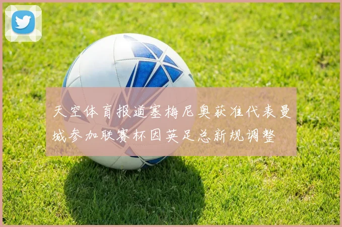 天空体育报道塞梅尼奥获准代表曼城参加联赛杯因英足总新规调整