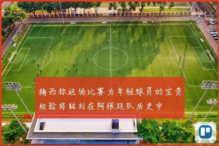 梅西称这场比赛为年轻球员的宝贵经验将铭刻在阿根廷队历史中