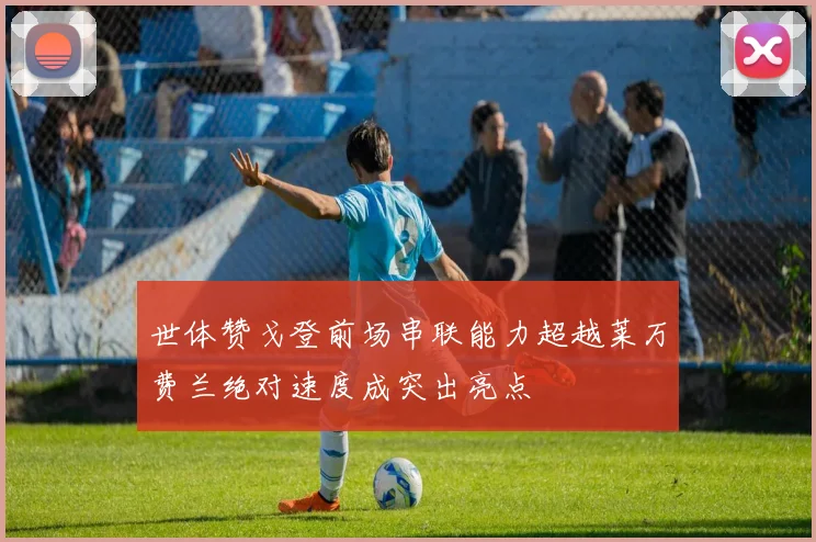 世体赞戈登前场串联能力超越莱万费兰绝对速度成突出亮点