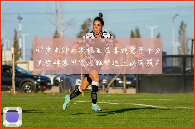 67岁老帅加斯佩里尼喜迎意甲千分里程碑意甲官方推特送上祝贺照片