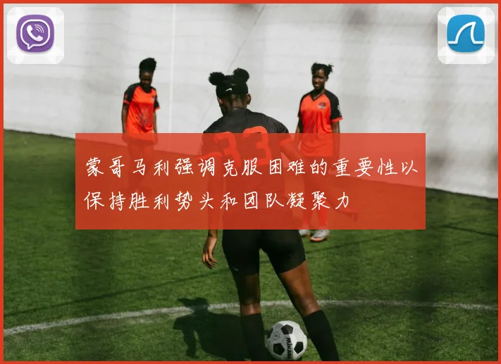 蒙哥马利强调克服困难的重要性以保持胜利势头和团队凝聚力