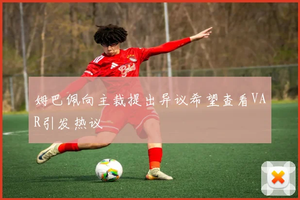 姆巴佩向主裁提出异议希望查看VAR引发热议