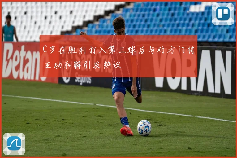 C罗在胜利打入第三球后与对方门将互动和解引发热议