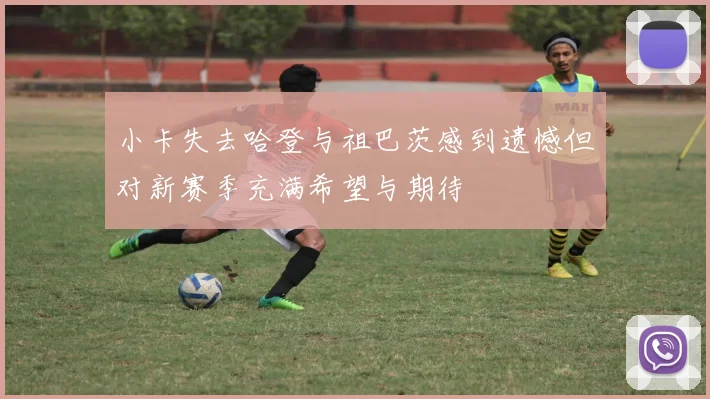 小卡失去哈登与祖巴茨感到遗憾但对新赛季充满希望与期待