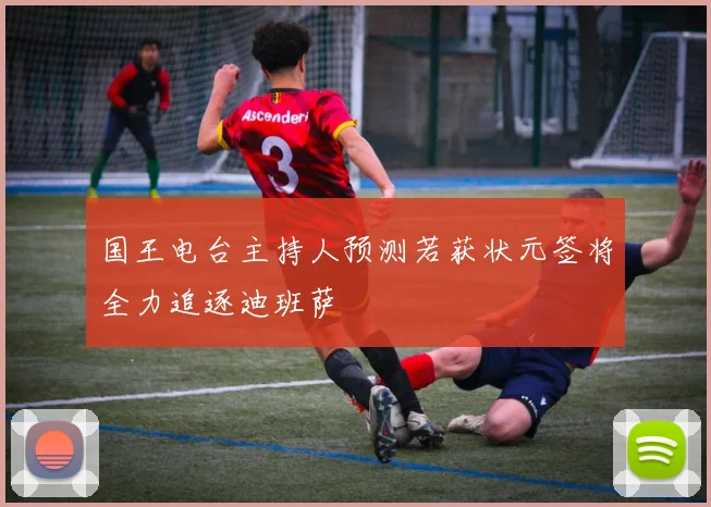 国王电台主持人预测若获状元签将全力追逐迪班萨