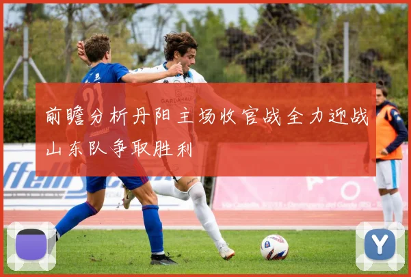 前瞻分析丹阳主场收官战全力迎战山东队争取胜利