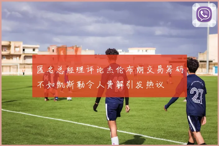 匿名总经理评论杰伦布朗交易筹码不如凯斯勒令人费解引发热议