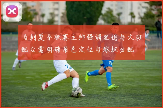 马刺夏季联赛主帅强调里德与文班配合需明确角色定位与球权分配