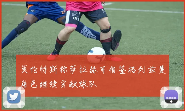 莫伦特斯称萨拉赫可借鉴格列兹曼角色继续贡献球队