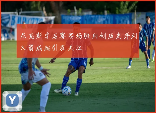 尼克斯季后赛客场胜利创历史并列火箭成就引发关注