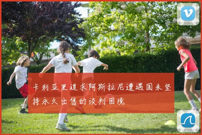 卡利亚里追求阿斯拉尼遭遇国米坚持永久出售的谈判困境