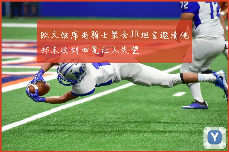欧文缺席老骑士聚会JR坦言邀请他却未收到回复让人失望