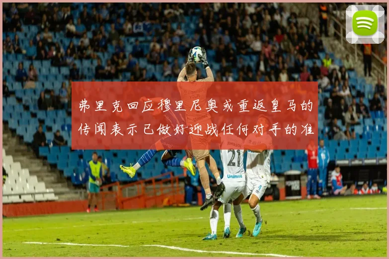 弗里克回应穆里尼奥或重返皇马的传闻表示已做好迎战任何对手的准备