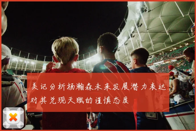 美记分析杨瀚森未来发展潜力表达对其兑现天赋的谨慎态度