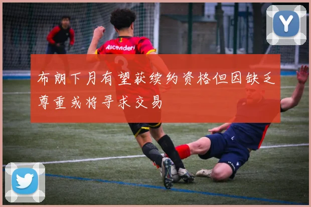 布朗下月有望获续约资格但因缺乏尊重或将寻求交易