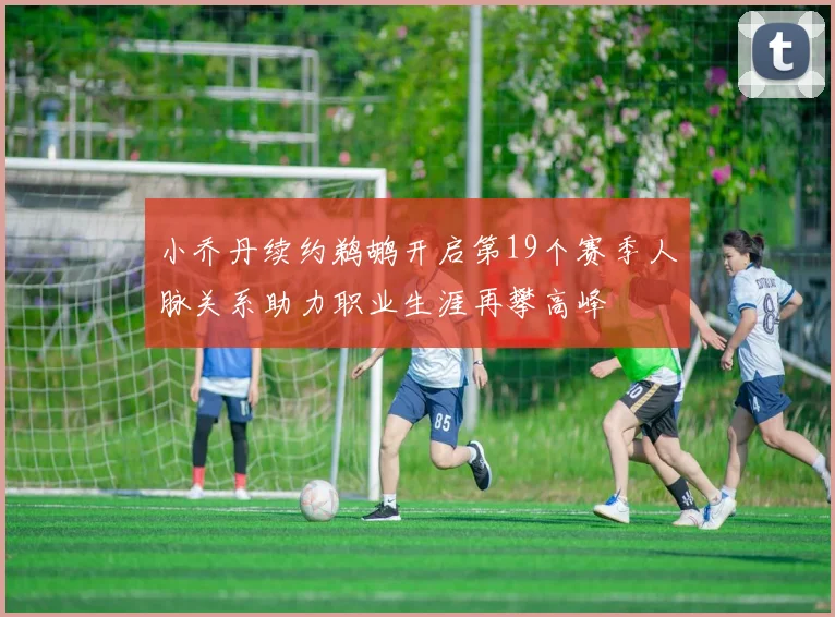 小乔丹续约鹈鹕开启第19个赛季人脉关系助力职业生涯再攀高峰