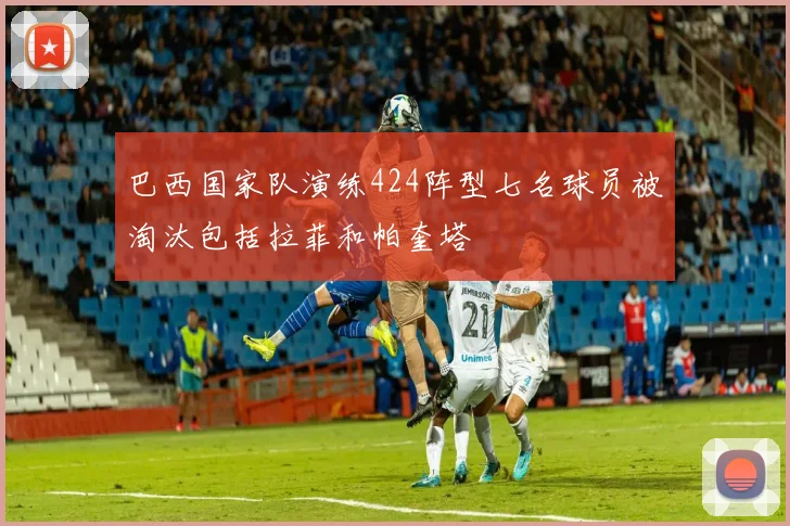 巴西国家队演练424阵型七名球员被淘汰包括拉菲和帕奎塔