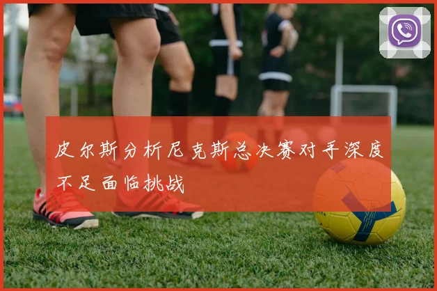 皮尔斯分析尼克斯总决赛对手深度不足面临挑战