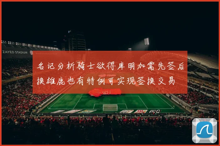 名记分析骑士欲得库明加需先签后换雄鹿也有特例可实现签换交易