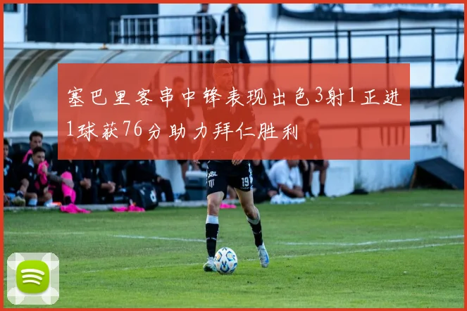 塞巴里客串中锋表现出色3射1正进1球获76分助力拜仁胜利