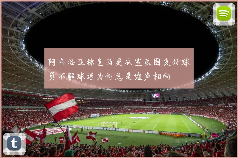 阿韦洛亚称皇马更衣室氛围良好球员不解球迷为何总是嘘声相向