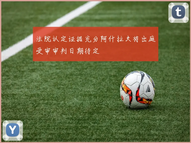 法院认定证据充分阿什拉夫将出庭受审审判日期待定